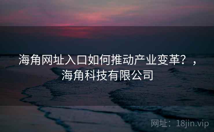 海角网址入口如何推动产业变革？，海角科技有限公司