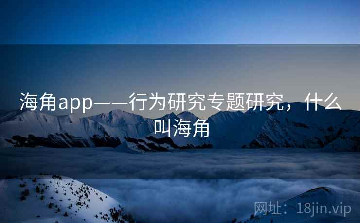 海角app——行为研究专题研究，什么叫海角