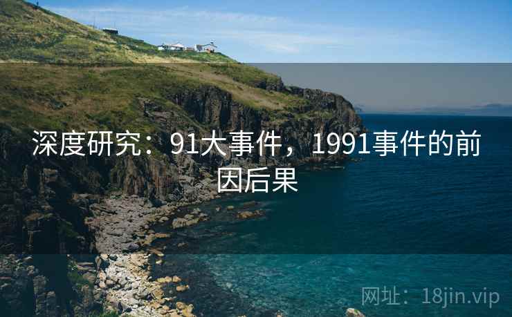 深度研究：91大事件，1991事件的前因后果