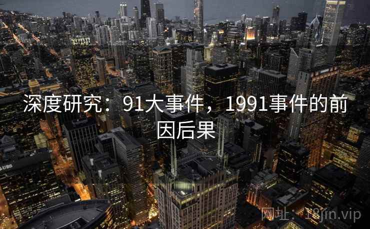 深度研究：91大事件，1991事件的前因后果