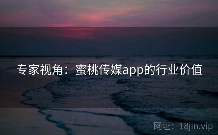 专家视角：蜜桃传媒app的行业价值