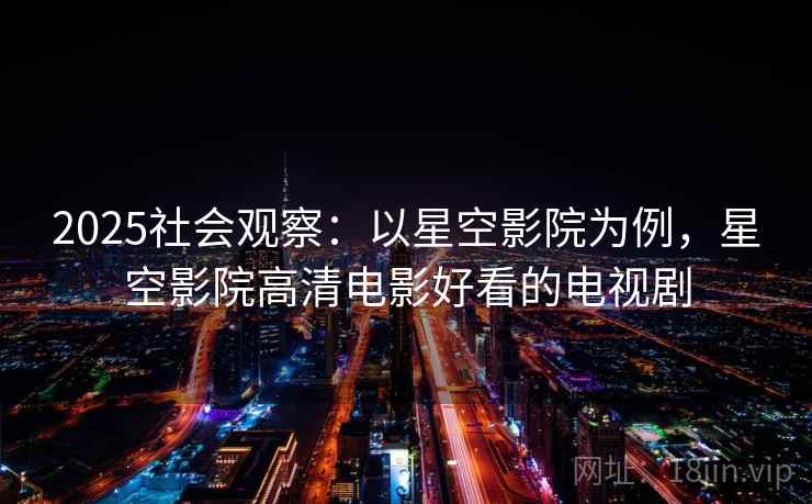 2025社会观察：以星空影院为例，星空影院高清电影好看的电视剧