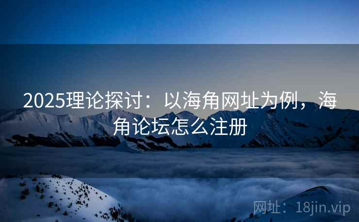 2025理论探讨：以海角网址为例，海角论坛怎么注册