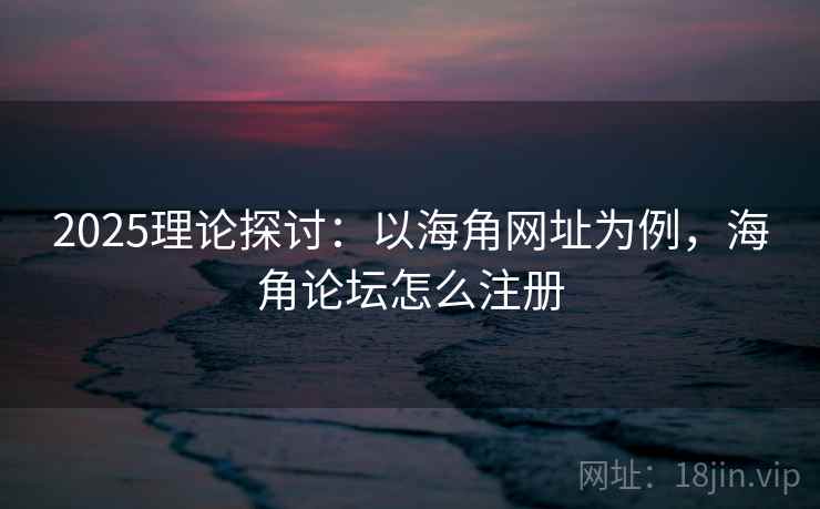 2025理论探讨：以海角网址为例，海角论坛怎么注册