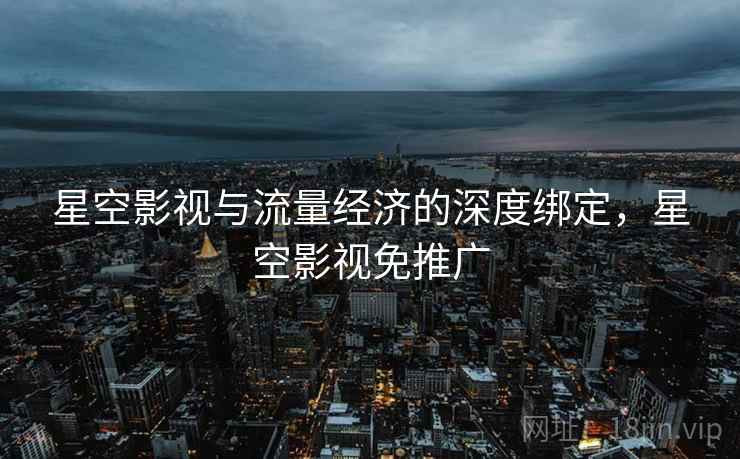 星空影视与流量经济的深度绑定，星空影视免推广
