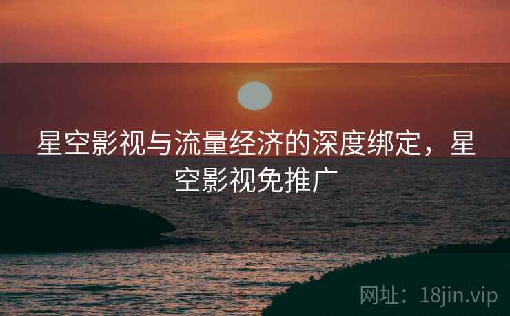 星空影视与流量经济的深度绑定，星空影视免推广
