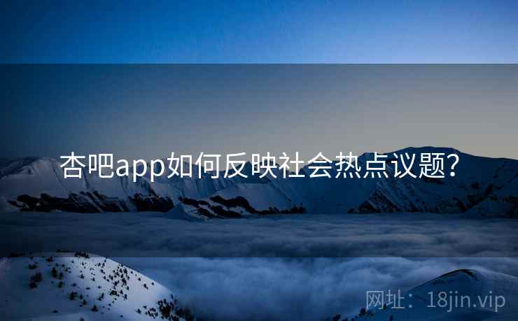 杏吧app如何反映社会热点议题？