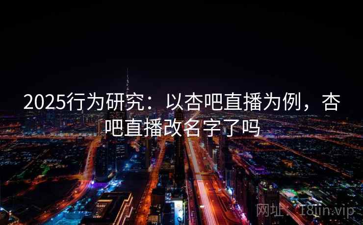 2025行为研究：以杏吧直播为例，杏吧直播改名字了吗
