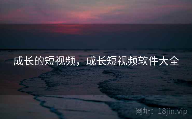 成长的短视频，成长短视频软件大全