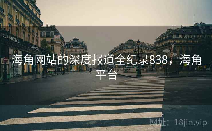 海角网站的深度报道全纪录838，海角平台