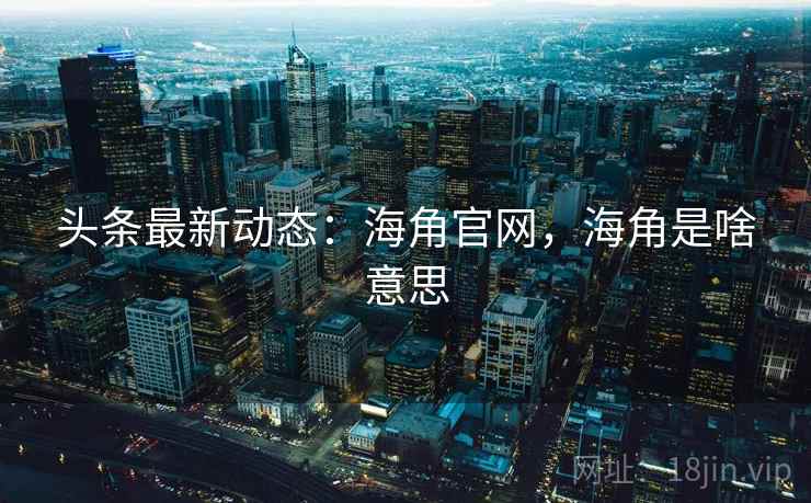 头条最新动态：海角官网，海角是啥意思