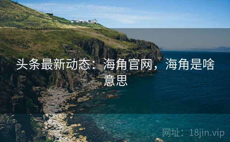 头条最新动态：海角官网，海角是啥意思