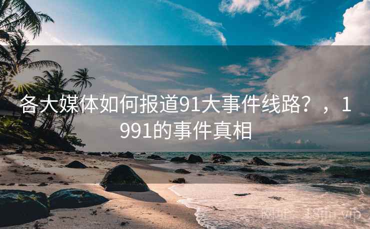 各大媒体如何报道91大事件线路？，1991的事件真相