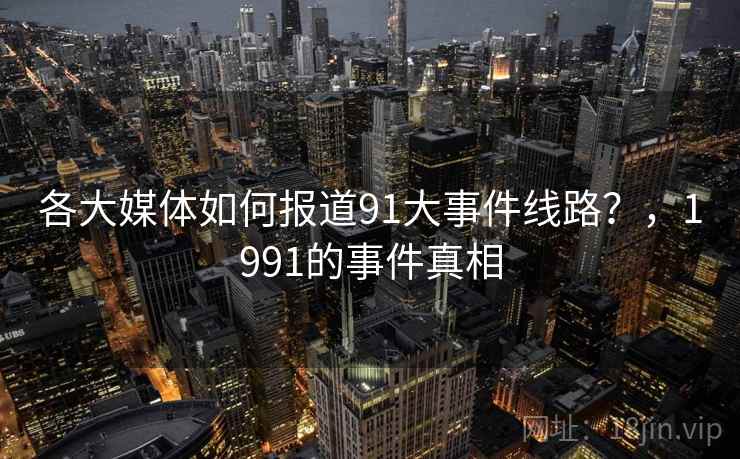 各大媒体如何报道91大事件线路？，1991的事件真相