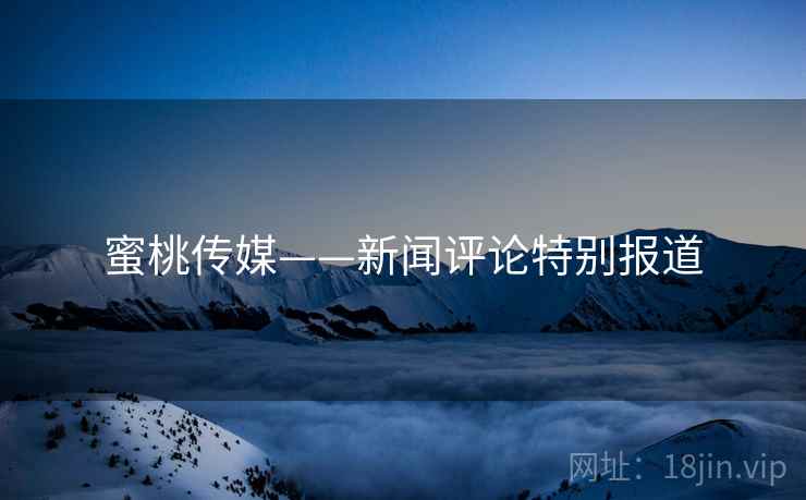 蜜桃传媒——新闻评论特别报道