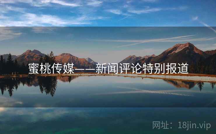 蜜桃传媒——新闻评论特别报道