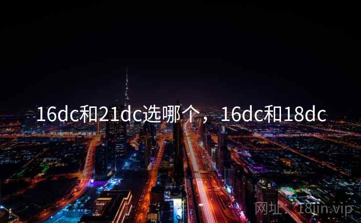 16dc和21dc选哪个，16dc和18dc
