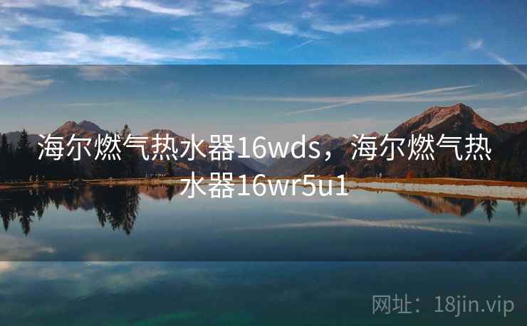 海尔燃气热水器16wds，海尔燃气热水器16wr5u1