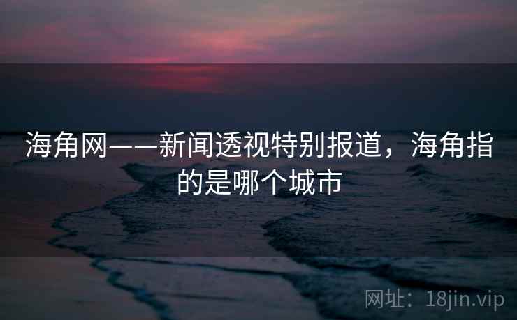海角网——新闻透视特别报道，海角指的是哪个城市