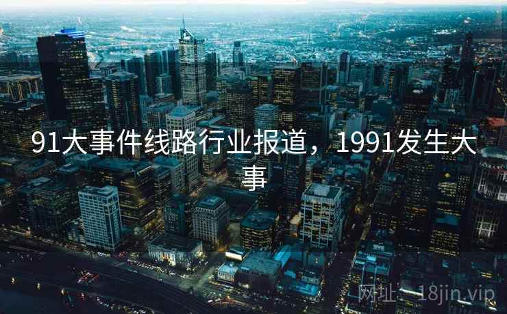 91大事件线路行业报道，1991发生大事