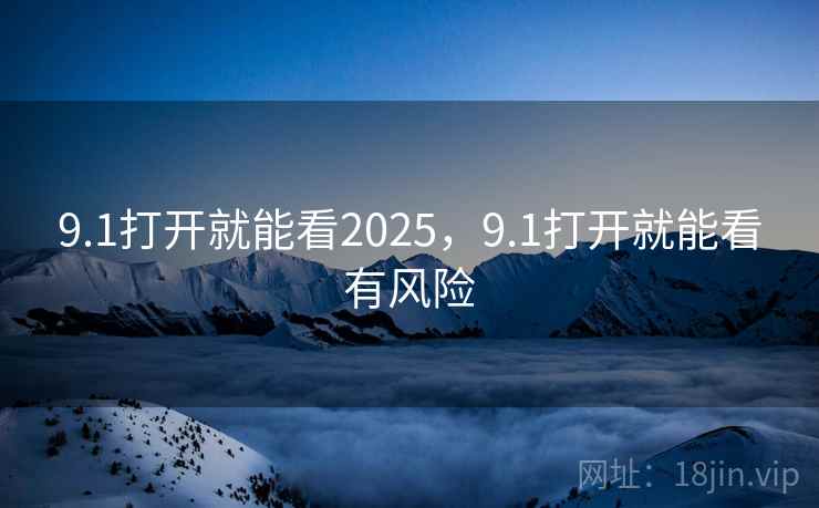 9.1打开就能看2025，9.1打开就能看有风险