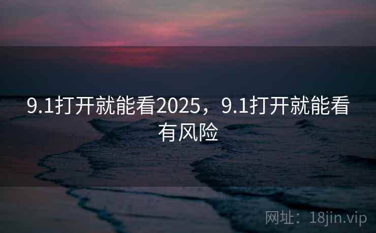 9.1打开就能看2025，9.1打开就能看有风险