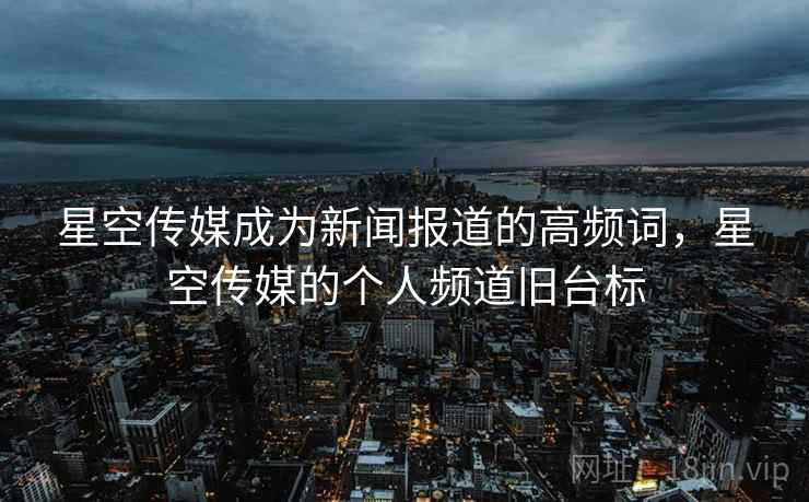 星空传媒成为新闻报道的高频词，星空传媒的个人频道旧台标