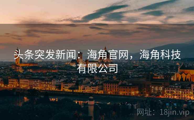 头条突发新闻：海角官网，海角科技有限公司