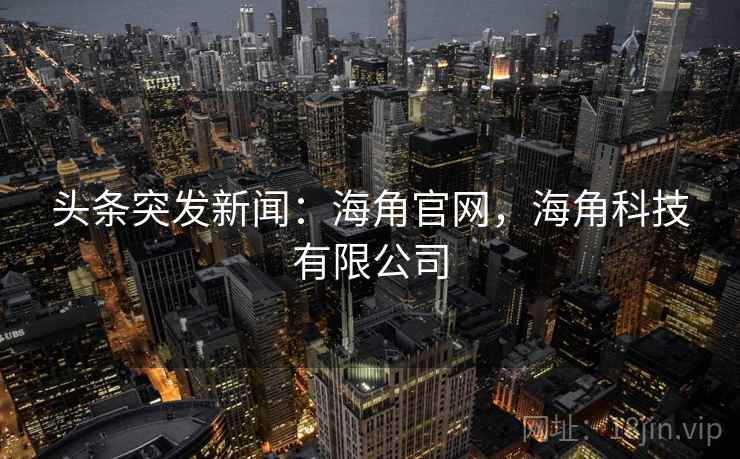 头条突发新闻：海角官网，海角科技有限公司