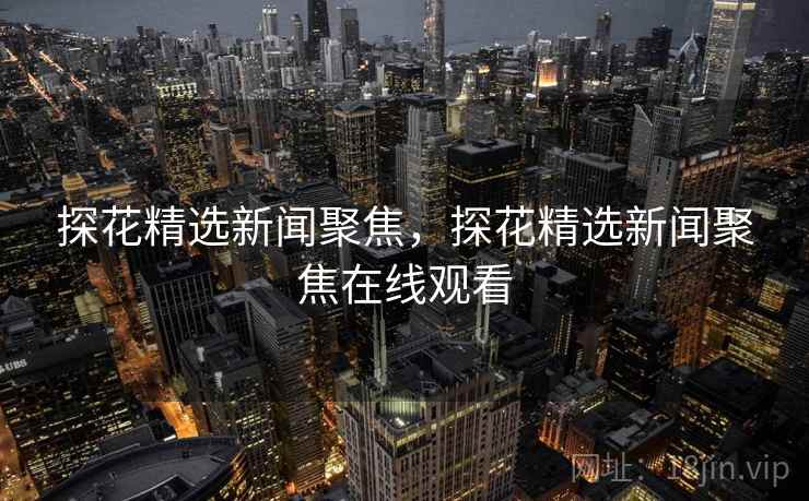 探花精选新闻聚焦，探花精选新闻聚焦在线观看