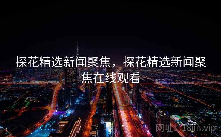 探花精选新闻聚焦，探花精选新闻聚焦在线观看