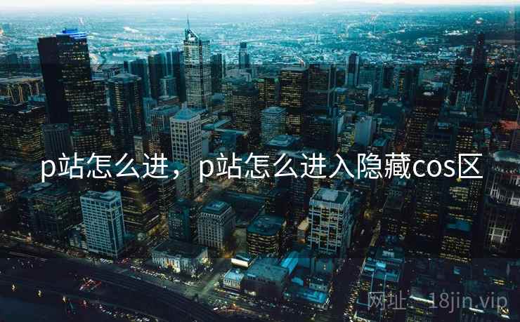 p站怎么进，p站怎么进入隐藏cos区