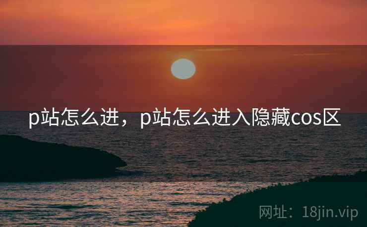 p站怎么进，p站怎么进入隐藏cos区