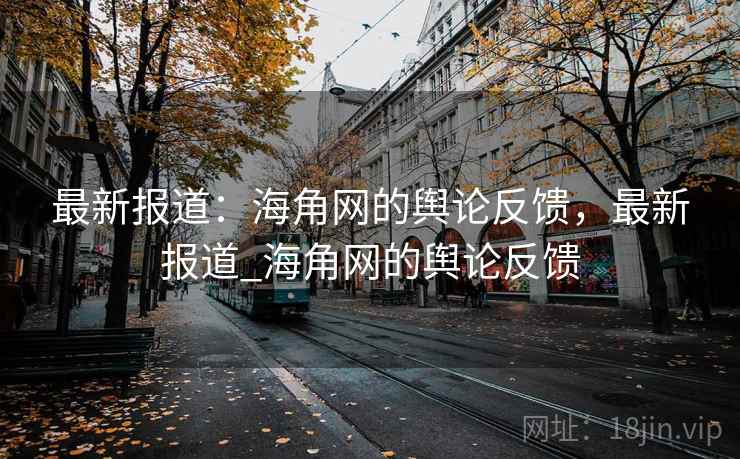 最新报道：海角网的舆论反馈，最新报道_海角网的舆论反馈