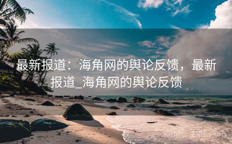 最新报道：海角网的舆论反馈，最新报道_海角网的舆论反馈