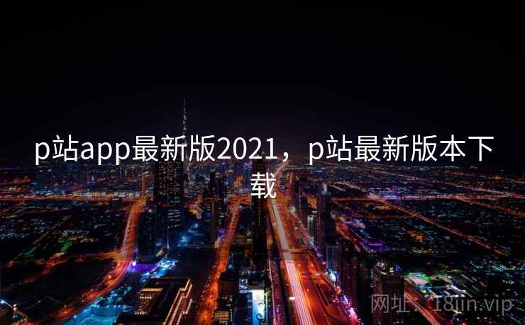 p站app最新版2021，p站最新版本下载