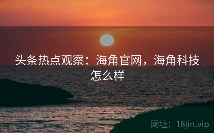 头条热点观察：海角官网，海角科技怎么样