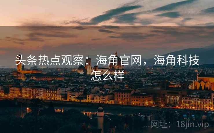 头条热点观察：海角官网，海角科技怎么样