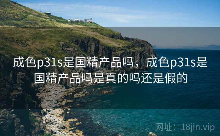 成色p31s是国精产品吗，成色p31s是国精产品吗是真的吗还是假的