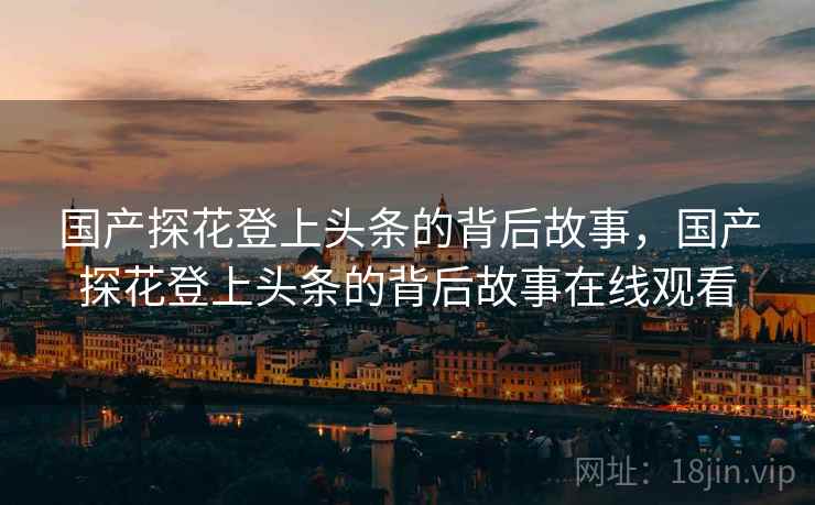 国产探花登上头条的背后故事，国产探花登上头条的背后故事在线观看