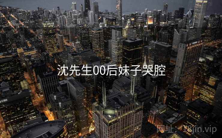 沈先生00后妹子哭腔