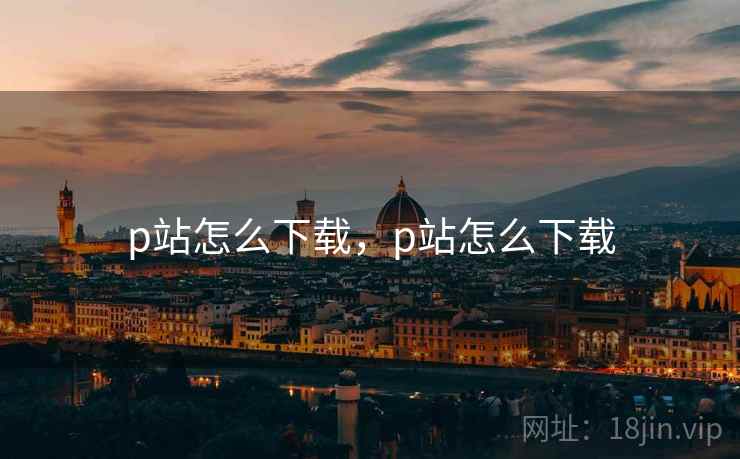 p站怎么下载，p站怎么下载