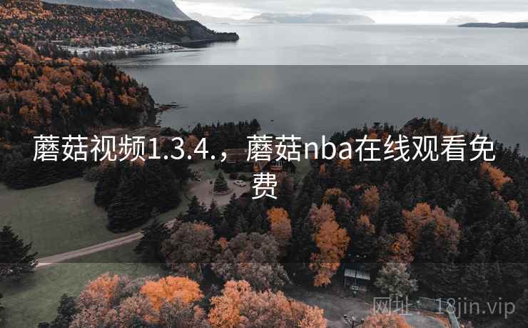 蘑菇视频1.3.4.，蘑菇nba在线观看免费