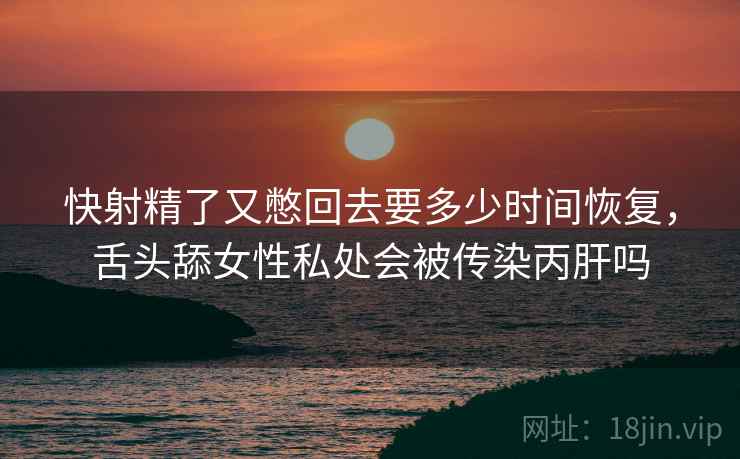 快射精了又憋回去要多少时间恢复，舌头舔女性私处会被传染丙肝吗  第2张