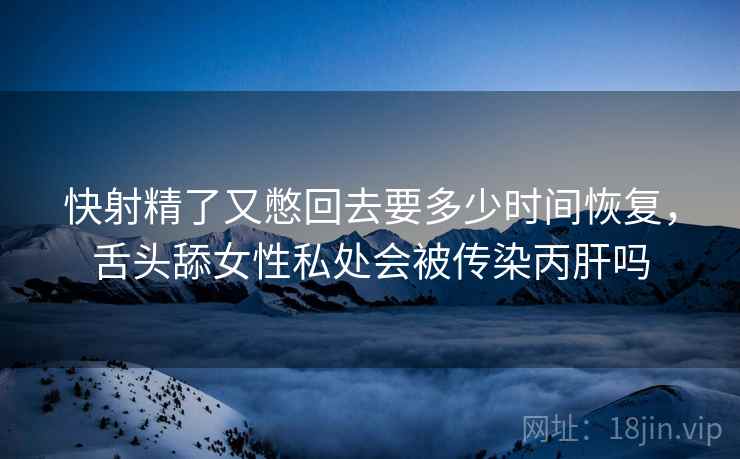 快射精了又憋回去要多少时间恢复，舌头舔女性私处会被传染丙肝吗