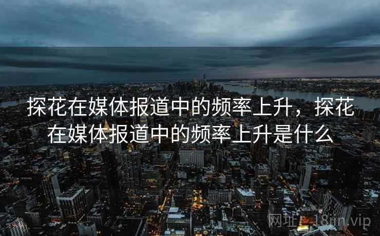 探花在媒体报道中的频率上升，探花在媒体报道中的频率上升是什么