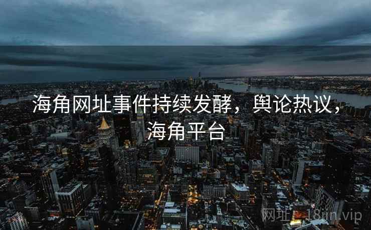 海角网址事件持续发酵，舆论热议，海角平台