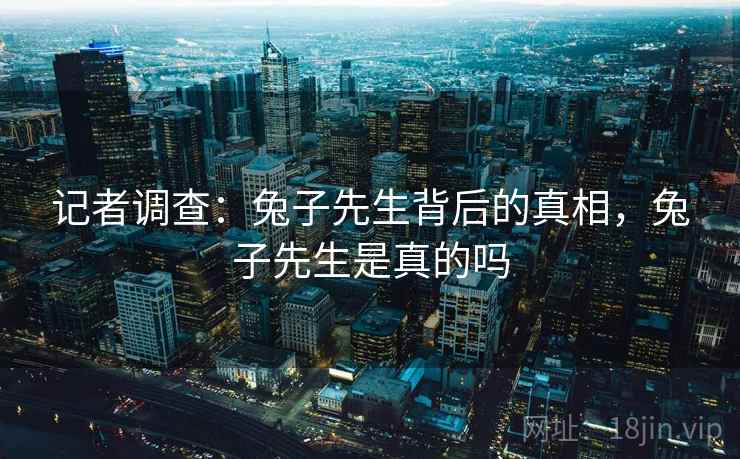 记者调查：兔子先生背后的真相，兔子先生是真的吗