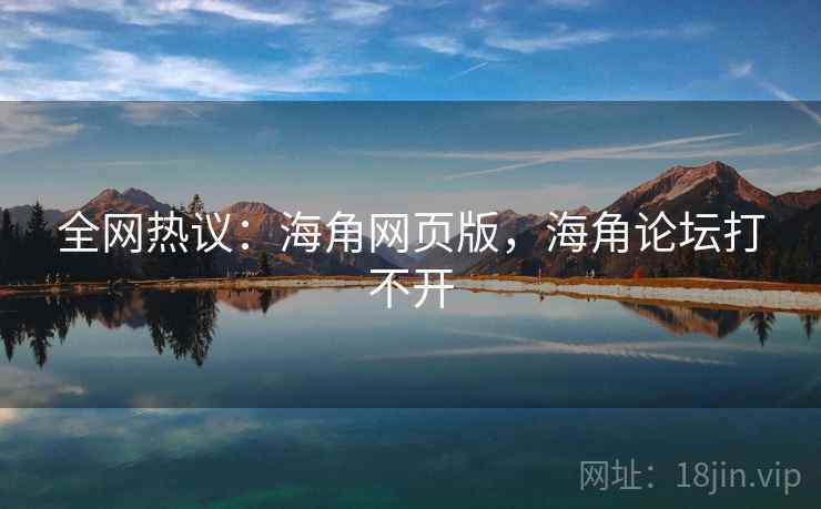 全网热议:海角网页版,海角论坛打不开