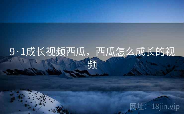 9·1成长视频西瓜，西瓜怎么成长的视频